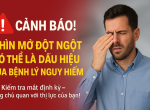 CẢNH BÁO! NHÌN MỜ ĐỘT NGỘT CÓ THỂ LÀ DẤU HIỆU CỦA BỆNH LÝ NGUY HIỂM